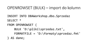 OPENROWSET (BULK) – import do kolumn
INSERT INTO DBAWorkshop.dbo.Sprzedaz
SELECT *
FROM OPENROWSET (
BULK 'D:plikisprzedaz...