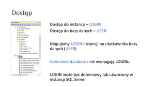 Dostęp
Dostęp do instancji – LOGIN
Dostęp do bazy danych – USER
Mapujemy LOGIN instancji na użytkownika bazy
danych (USER)...