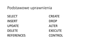 Podstawowe uprawnienia
SELECT
INSERT
UPDATE
DELETE
REFERENCES
CREATE
DROP
ALTER
EXECUTE
CONTROL
 