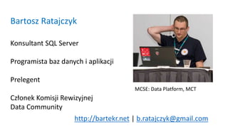 Bartosz Ratajczyk
Konsultant SQL Server
Programista baz danych i aplikacji
Prelegent
Członek Komisji Rewizyjnej
Data Commu...