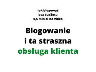 Blogowanie 
i ta straszna 
obsługa klienta
Jak blogować 
bez budżetu
0,5 mln zł na video
 