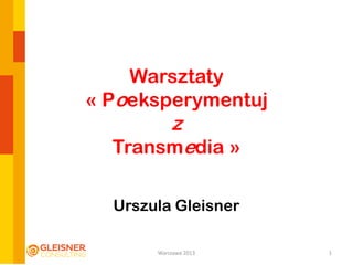 Warsztaty
« Poeksperymentuj
z
Transmedia »
Urszula Gleisner
1Warszawa 2013
 