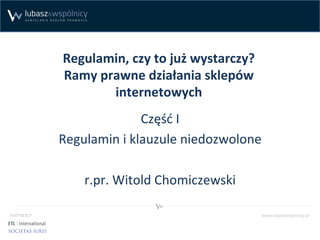 Regulamin,	
  czy	
  to	
  już	
  wystarczy?	
  
Ramy	
  prawne	
  działania	
  sklepów	
  
internetowych	
  
Część	
  I	
...