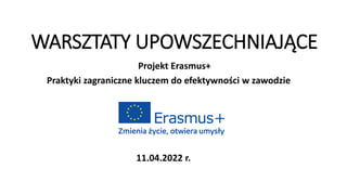 WARSZTATY UPOWSZECHNIAJĄCE
Projekt Erasmus+
Praktyki zagraniczne kluczem do efektywności w zawodzie
11.04.2022 r.
 