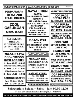JAGALAH KEBERSIHAN !!! MOHON TIDAK MEMBUANG SAMPAH SEMBARANGAN DI GEREJA
DUKUNG DALAM DOA & DANA NATAL UMUM 19 DES 2016 Halaman 7
KEGIATAN SEPEKAN
DOA PAGI
SETIAP PAGI
JAM 05.00 - 06.00
DOA PUASA
SETIAP SELASA
JAM 10.00 - Selesai
IBADAH DOA MALAM
SETIAP RABU
JAM 19.00 - 20.30
COOL WBI
SETIAP KAMIS KE-2
JAM 17.00
IBADAH WBI
SETIAP KAMIS KE-4
JAM 18.00
COOL UMUM & YOUTH
SETIAP JUMAT 19.00
IBADAH YOUTH
SETIAP HARI SABTU
JAM 19.00 - 21.00
DOA PENGERJA
SELURUH PENGERJA WAJIB HADIR
SETIAP HARI SABTU
JAM 19.00 - 21.00
Sekretariat : Selasa – Sabtu - jam 09.00-12.00
Di luar jam tersebut silakan hubungi 021 - 95280373
MARI MELAYANI :
GURU SM
(SYARAT : LULUS KOM 100)
Pendaftaran Ke Sdr. Lea
DICARI PELAYAN TUHAN SEBAGAI USHER, DAFTARKAN DIRI ANDA KE PAK SILABAN
MENARA DOA
PENGERJA SICC
SABTU, 09.30 WIB
03 OKT 2015
IBADAH RAYA
HARI MINGGU
BUMI ANGGREK
1 : Jam 07.00 - 09.00
Diikuti Sekolah Minggu
2 : Jam 10.00 - 12.00
Diikuti Junior Church
3 : Jam 17.00 - 19.00
RANTING GRAPIM
JAM 07.00 - 09.00
SM : 07.30 - 09.00
NATAL UMUM
SABTU,
19 DESEMBER 2015
TEMPAT :
RM MARGA JAYA
JAM : 17.00 - 20.00
PEMBICARA :
Pdt. Royal Purba
CANDLE LIGHT -
PENAMPILAN ANAK -
KREASI SENI COOL
NATAL SM
MINGGU,
13 DESEMBER 2015
GBI BUMI ANGGREK -
JAM : 15.00
NATAL WBI
KAMIS,
10 DESEMBER 2015
JAM : 17.00 s/d
selesai
PENDAFTARAN
KOM 200
TELAH DIBUKA
COOL
GABUNGAN
Jumat, 16 Okt
 