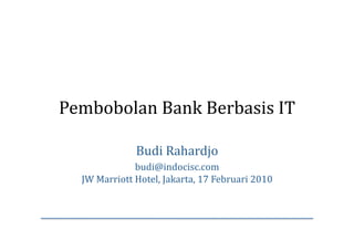 Pembobolan Bank Berbasis IT 

              Budi Rahardjo 
              budi@indocisc.com 
  JW Marriott Hotel, Jakarta, 17 Februari 2010 
 