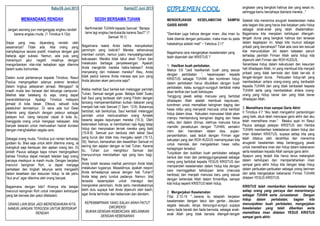 SUPLEMEN COOL
MENGERJAKAN KESELAMATAN SAMPAI
GARIS AKHIR
"Demikian juga halnya dengan iman; Jika iman itu
tidak disertai dengan perbuatan, maka iman itu pada
hakekatnya adalah mati" ~ Yakobus 2:17
Bagaimana cara mengerjakan keselamatan yang
telah diperoleh dari KRISTUS ?
1. Hasilkan buah pertobatan.
Matius 3:8 "Jadi hasilkanlah buah yang sesuai
dengan pertobatan “, kepercayaan kepada
KRISTUS sebagai TUHAN dan komitmen hidup
dalam pertobatan harus dibuktikan dengan buah
pertobatan, kalau sungguh-sungguh bertobat maka
akan terlihat dari buah kehidupan.
Tanggung jawab setiap manusia yang bertobat
dihadapan Allah adalah membuat keputusan,
komitmen untuk mematikan keinginan daging dan
hawa nafsu yang menyeret manusia untuk kembali
hidup dalam dosa. Kekuatan manusiawi tidak akan
mampu membendung keinginan daging dan hawa
nafsu dari dalam dirinya, olehnya manusia harus
memiliki persekutuan dengan TUHAN, semakin
intim dan mendalam dalam doa, pujian-
penyembahan, saat teduh dengan Firman agar
kekuatan yang dari ROH KUDUS memampukan kita
untuk menolak dan mengalahkan hawa nafsu
kedagingan tersebut.
Tunjukkan dan buktikan buah pertobatan sebagai
bentuk dari iman dan pertanggunganjawab sebagai
orang yang bertobat kepada YESUS KRISTUS dan
memperoleh keselamatan dalam hidup kita dengan
cara meninggalkan kehidupan lama (manusia
berdosa) dan menjadi manusia baru yang sesuai
dengan kehendak Allah dalam firmanNya, sampai
kita hidup seperti KRISTUS telah hidup.
2. Mengerjakan Keselamatan
Filipi 2:12-15 "...karena itu tetaplah kerjakan
keselamatan dengan takut dan gentar....lakukan
segala sesuatu tanpa bersungut-sungut...supaya
kamu tiada beraib dan tiada bernoda, sebagai anak-
anak Allah yang tidak bercela ditengah-tengah
angkatan yang bengkok hatinya dan yang sesat ini,
sehingga kamu bercahaya diantara mereka..."
Setelah kita menerima anugrah keselamatan maka
ada bagian kita yang harus kita kerjakan yaitu hidup
sebagai anak-anak yang telah diselamatkan.
Bagaimana kita menjalani kehidupan ditengah-
tengah dunia yang bengkok hatinya dan tersesat
dalam kegelapan ini, tetapi kita muncul sebagai
pribadi yang bercahaya? Tidak ada cara lain kecuali
kita menundukkan diri dalam ketaatan penuh
terhadap perintah Firman Allah serta hidup kita
dipenuhi oleh Firman dan ROH KUDUS.
Senantiasa hidup dalam kekudusan dan kesucian
hati dihadapan Allah, ini yang membuat kita menjadi
pribadi yang tidak bernoda dan tidak ber-aib di
tengah-tengah dunia. Perbuatan hidup-lah yang
membedakan antara orang-orang yang beribadah
kepada TUHAN dan yang tidak beribadah kepada
TUHAN serta yang membedakan antara orang-
orang yang hidup benar dan yang tidak benar
dihadapan Allah.
3. Memelihara Iman sampai Garis Akhir
II Timotius 4:7 “Aku telah mengakhiri pertandingan
yang baik, akub telah mencapai garis akhir dan aku
telah memelihara iman." Melalui ayat ini Rasul
Paulus sebagai pelayan KRISTUS dan Hamba
TUHAN memberikan keteladanan dalam hidup dan
iman didalam KRISTUS, supaya setiap kita yang
telah ditebus oleh darahNya dan menerima
anugerah keselamtan tetap bertanggung jawab
untuk memelihara iman dan hidup dalam kebenaran
serta kesetiaan kepada Allah sampai garis akhir.
Apapun yang terjadi kita harus terus melangkah
dalam kehidupan dan mempertahankan iman
sampai garis akhir hidup kita dengan tetap hidup
dalam perbuatan-perbuatan sebagai orang beriman
dan setia mengerjakan kebenaran Firman TUHAN
didalam YESUS KRISTUS.
KRISTUS telah memberikan keselamatan bagi
setiap orang yang percaya dan menerimanya
sebagai TUHAN serta Juruselamat. Dengan
hidup dalam pertobatan, bagian kita
menunjukkan buah pertobatan, mengerjakan
keselamatan yang telah diberikan serta
memelihara iman didalam YESUS KRISTUS
sampai garis akhir.
Rabu/26 Juni 2013
MEMANDANG RENDAH
Jangan seorang pun menganggap engkau rendah
karena engkau muda. (1 Timotius 4:12a)
Siapa yang mau dipandang rendah oleh
sesamanya? Tidak ada. Ada orang yang
menyikapinya secara positif, misalnya dengan giat
bekerja agar sukses. Namun, ada pula yang
menempuh jalur negatif, misalnya dengan
mengorbankan nilai-nilai kebajikan agar diterima
dalam suatu komunitas.
Dalam surat pertamanya kepada Timotius, Rasul
Paulus mengingatkan adanya potensi tersebut
dalam lingkup pelayanan jemaat. Mengapa? Ia
masih muda dan berasal dari keluarga campuran.
Melihat latar belakang itu saja, orang dapat
merendahkannya. Apalagi Timotius melayani
jemaat di kota besar, Efesus, sebuah kota
pelabuhan termashyur. Di sana ada kuil Dewi
Artemis yang dipenuhi dengan pelacur sebagai
pelayan kuil. Uang berputar cepat di kota itu,
menggoda orang untuk mengejar kekayaan. Ada
banyak tawaran untuk memuaskan hasrat duniawi
dengan menghalalkan segala cara.
Sebagai orang muda, Timotius pun rentan terhadap
godaan itu. Bisa saja untuk lebih diterima orang, ia
mengikuti saja kemauan dan ajakan orang lain. Di
sinilah Paulus sebagai bapa rohani mengingatkan
bahwa Timotius dapat menjadi teladan bagi orang
percaya meskipun ia masih muda. Dengan berjalan
menurut keinginan Roh, ia dapat menjaga
perkataan dan tingkah lakunya serta mengasihi
dalam kesetiaan dan kesucian hidup. Ia tak perlu
“ikut arus” agar diterima oleh orang banyak.
Bagaimana dengan kita? Kiranya kita belajar
menuruti keinginan Roh untuk menjalani kehidupan
yang tak bercela dan patut diteladani.
ORANG LAIN BISA JADI MERENDAHKAN KITA,
NAMUN JANGAN TERGODA UNTUK BERSIKAP
RENDAH
Kamis/27 Juni 2013
SEDIH BERSAMA TUHAN
Berfirmanlah TUHAN kepada Samuel: “Berapa
lama lagi engkau berdukacita karena Saul?” (1
Samuel 16:1)
Bagaimana reaksi Anda ketika menyaksikan
pemimpin yang bobrok? Mereka seharusnya
memberi contoh, namun justru menyalahgunakan
kekuasaan. Mereka tidak takut akan Tuhan dan
melakukan berbagai penyelewengan. Apakah
Anda mengkritik mereka habis-habisan? Anda
menyerang dan melawan mereka? Atau, Anda
tidak peduli karena Anda merasa apa pun yang
Anda lakukan akan percuma saja?
Ketika melihat Saul berkali-kali melanggar perintah
Tuhan, Samuel sangat gusar. Betapa tidak! Suatu
kali Saul yang terdesak oleh orang Filistin dengan
lancang mempersembahkan kurban bakaran yang
menjadi hak nabi Samuel (1 Sam. 13:9). Bukannya
bertobat, kali berikutnya, Saul kembali melanggar
perintah untuk memusnahkan orang Amalek
beserta segala kepunyaan mereka (15:3). Oleh
ketamakan hatinya, ia membiarkan raja Agag tetap
hidup dan menyisakan ternak mereka yang baik
(15:8-9). Samuel pun berduka oleh tabiat Saul
yang buruk dan tidak mau mengaku salah (15:13,
35). Namun, kemarahan dan kesedihan Samuel ini
seiring dan sejalan dengan isi hati Tuhan. Karena
itu, Tuhan pun menghibur Samuel dan
menyuruhnya menobatkan raja yang baru bagi-
Nya.
Anda boleh kecewa melihat pemimpin Anda tidak
melakukan tugasnya. Masalahnya, apakah respon
Anda terhadapnya sesuai dengan hati Tuhan?
Anda tetap perlu tunduk padanya. Namun, bila
tersedia kesempatan untuk menegur dan
mengoreksi pemimpin, Anda perlu mendoakannya
lebih dulu supaya hati Anda dipenuhi oleh kasih,
agar Anda terhindar dari kebencian dan dendam.
KEPEMIMPINAN YANG SALAH ARAH PATUT
DIKOREKSI
BUKAN DENGAN KEBENCIAN, MELAINKAN
DENGAN KEBENARAN
 