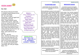 POJOK HUMOR
Doa Anak
Ridi yang baru kelas dua SD malam
itu mengeluh kepada Mamanya karena
besok mau ada ulangan.
Ridi : Ma, susah banget
pelajarannya... sejak tadi nggak bisa2
sekarang Ridi pusing Ma...
Mama : Jangan mengeluh sayang..
cobalah sekali lagi dan.. jangan lupa
berdoa ya.. besok kamu pasti berhasil
Ridi masuk ke kamarnya lagi dan
Mamanya merasa senang karena Ridi
mulai tenang tidak sebentar2 keluar.
Selang beberapa lama Ridi keluar lagi
tapi kini dengan wajah ceria
Mama : Kamu sudah berdoa tadi
sayang ?
Ridi : Oh... pasti Ma...
Mama : Benarkan kata Mama, kalau
kamu mau berdoa kamu pasti bisa
belajar dengan baik. Eh ngomong2
kamu tadi berdoanya bagaimana ?
Ridi : Ya Tuhan, Ridi pusing banget
nih, tolonglah agar besok Bu Guru
tidak masuk, jadi tidak jadi ulangan..
Mama : ????
Website :
http://GBIBungo.com
Facebook :
GBI Muara Bungo
Email Umum :
contact@gbibungo.com
Email Cool :
cool@gbibungo.com
Email Kaum Muda :
youth@gbibungo.com
Email Informasi :
info@gbibungo.com
Rekening Gereja:
Bank Central Asia
No Rek. : 8525-0751-21
An. NICODEMUS
SUDIMAN / HENDERY
Selasa/25 Juni 2013
MENGHADAPI GODAAN
Ia mendidik kita supaya kita meninggalkan
kefasikan dan keinginan-keinginan duniawi dan
supaya kita hidup bijaksana, adil dan beribadah di
dalam dunia sekarang ini. (Titus 2:12)
Seorang pelayan Tuhan menuliskan pengalaman
pahitnya terjatuh ke dalam dosa perselingkuhan.
Kehidupannya porak-poranda; istri dan anak-
anaknya meninggalkannya. Ia mengakui,
perselingkuhan itu buah dari kecanduan akan
pornografi yang membelenggunya sejak muda. Ia
menutup kesaksiannya dengan berkata,
“Seandainya saya bisa mengendalikan diri dan
berkata „tidak‟ kepada godaan pertama dari
pornografi pada waktu saya masih muda, saya
tentu tidak akan terpuruk sejauh ini sekarang!”
Definisi dalam kesaksian di atas kurang lengkap
dan bisa menyesatkan karena penguasaan diri
terkesan semata-mata usaha kita. Padahal,
penguasaan diri bukanlah kekuatan kehendak
manusia belaka. Secara sederhana, penguasaan
diri berarti ketegasan dan keteguhan untuk berkata
„tidak‟ terhadap godaan dosa. Dalam terjemahan
NIV, ay. 12 berbunyi, “Anugerah-Nya mengajarkan
kita untuk berkata „tidak‟ kepada ketidaksalehan
dan hawa nafsu duniawi.” Seperti ditegaskan oleh
Paulus, anugerah Allah yang memampukan kita
untuk berkata „tidak‟ terhadap dosa (ay. 12).
Tuhanlah yang menguduskan kita (ay. 14).
Bukankah Galatia 5:23 juga menyatakan bahwa
penguasaan diri adalah salah satu manifestasi dari
buah Roh?
Apakah selama ini Anda sulit menguasai diri dari
godaan dosa? Mungkinkah itu karena Anda belum
sepenuhnya bergantung kepada anugerah dan
kuasa Allah? Marilah kita berhenti bersandar pada
kekuatan diri sendiri saja. Kita dapat datang
kepada Tuhan, meminta pertolongan-Nya setiap
kali pencobaan untuk berdosa muncul.
ANUGERAH-NYA MEMAMPUKAN KITA
BERKATA ‘YA’ PADA KEBENARAN ALLAH
DAN BERKATA ‘TIDAK’ PADA PENCOBAAN DAN
GODAAN DOSA
Senin/24 Juni 2013
TAK BERTERIMA KASIH
Ia baik terhadap orang-orang yang tidak tahu
berterima kasih dan terhadap orang-orang jahat.
(Lukas 6:35)
Seorang gelandangan diundang ke rumah seorang
kaya yang baik hati. Sambil mengganti pakaiannya
yang dekil dengan pakaian baru yang diberi tuan
rumah, ia berkata, “Ini baju yang bagus, namun
saya tidak terlalu suka warna garis-garisnya!” Ketika
menyantap hidangan, ia berkata, “Ini makanan yang
enak, hanya saja ikan panggangnya terlalu gosong.
Supnya pasti lebih enak kalau ditambah sedikit lagi
merica. Dan, es buahnya akan lebih nikmat kalau
ditambah sirup rasa leci.” Ketika ia dipersilakan
beristirahat di kamar, ia berkata, “Ini kamar yang
mewah, lengkap dengan pendingin ruangan. Hanya
saja, kasurnya kurang tebal!” Sikap yang konyol,
bukan?
Akan tetapi, jika dicermati, manusia kerap bersikap
seperti si gelandangan itu terhadap Allah yang
mahabaik. Kebanyakan orang cenderung tidak tahu
berterima kasih kepada-Nya. Mereka lupa bersyukur
pada saat tengah dilingkupi kebahagiaan.
Sebaliknya, mereka mulai mempertanyakan
kebaikan Tuhan ketika hal buruk menimpa mereka.
Tidak jarang orang menganggap dirinya terlalu
saleh sehingga tidak pantas mengalami penderitaan
tertentu. “Saya sudah setia melayani Tuhan, tetapi
mengapa Tuhan mengizinkan musibah ini menimpa
keluarga saya?” kata mereka.
Bagaimana mengatasinya? Dengan menyadari
bahwa kita diberi anugerah oleh Tuhan karena
kebaikan-Nya, bukan karena kehebatan diri kita.
Kesadaran ini mendorong kita untuk bersyukur
kepada-Nya dan berbelas kasihan pada orang yang
tidak tahu berterima kasih pada kita.
MENYADARI KETIDAKLAYAKAN KITA DALAM
MENERIMA ANUGERAH
AKAN MEMENUHI HATI KITA DENGAN RASA
SYUKUR YANG BERLIMPAH
 