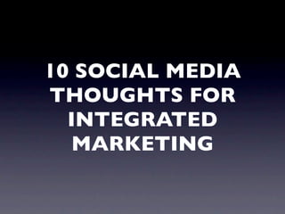 10 SOCIAL MEDIA
THOUGHTS FOR
  INTEGRATED
   MARKETING
 