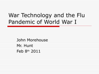 War Technology and the Flu Pandemic of World War I John Morehouse Mr. Hunt Feb 8 th  2011 