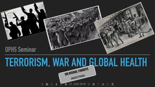 TERRORISM, WAR AND GLOBAL HEALTH
OPH5 Seminar
DR.VISHAL TIKHUTE
(MM2017PH004)
♖ ♞ ♗ ♟ ♕ ♚ 31 JAN 2018 ♔ ♛ ♙ ♝ ♘ ♜
xxxxxxxxxx
xxxxxxxx=====******
WARNING
This Presentation Contains Distrubing Images Viwers Discrition is advised
Text
 