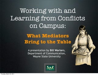 Working with and
Learning from Conﬂicts
on Campus:
What Mediators
Bring to the Table
A presentation by Bill Warters,
Department of Communication,
Wayne State University
Thursday, March 24, 2011
 