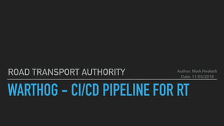 WARTHOG - CI/CD PIPELINE FOR RT
ROAD TRANSPORT AUTHORITY Author: Mark Hesketh
Date: 11/05/2018
 