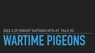 WARTIME PIGEONS
2022.3.29 OWASP SAITAMA MTG #7, TALK #2
 