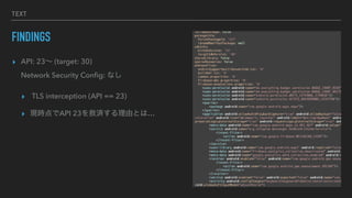 TEXT
FINDINGS
? API: 23 (target: 30)
?
Network Security Con
fi
g: ʤ


? TLS interception (API == 23)


? FrAPI 23ȜgɤȤϡ
 