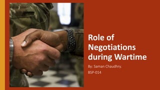 Role of
Negotiations
during Wartime
By: Saman Chaudhry.
BSP-014
 