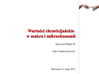 Wartości chrześcijańskieWartości chrześcijańskie
w makro i mikroekonomiiw makro i mikroekonomii
Krzysztof Mądel SJ
http://madel.jezuici.pl
Warszawa 31 maja 2012
 