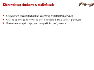 Kierownictwo duchowe w małżeństwieKierownictwo duchowe w małżeństwie
 Opowiem w szczegółach jakieś zdarzenie współmałżonkowi/ce
 On/ona opowie je na nowo, opisując dokładniej moje i swoje przeżycia
 Porównam ten opis z tym, co rzeczywiście przeżyłem/am
 