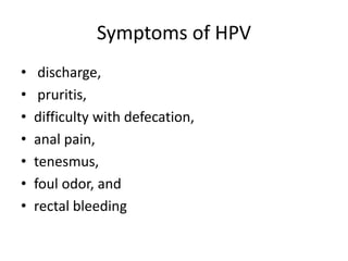 Symptoms of HPV
• discharge,
• pruritis,
• difficulty with defecation,
• anal pain,
• tenesmus,
• foul odor, and
• rectal bleeding
 