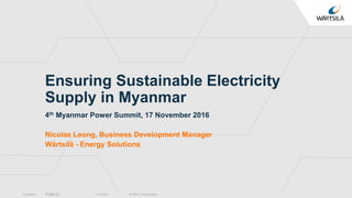 © Wärtsilä PUBLIC
Ensuring Sustainable Electricity
Supply in Myanmar
4th Myanmar Power Summit, 17 November 2016
Nicolas Leong, Business Development Manager
Wärtsilä - Energy Solutions
11/18/2016 4th MPS / Nicolas Leong1
 