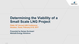 © Wärtsilä
Determining the Viability of a
Small Scale LNG Project
Platts 16th Annual LNG Conference
Houston, Texas, February 9-10, 2017
Presented by Sampo Suvisaari
Wärtsilä Energy Solutions
1
 