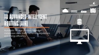 TO ADVANCED INTELLIGENT
ROUTING (AIR)
Automatic voyage planning based on
meteocean data, traffic schemes, regulations
and energy efficiency A B
 