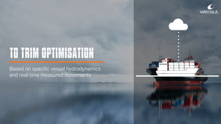 TO TRIM OPTIMISATION
Based on specific vessel hydrodynamics
and real-time measured movements
 
