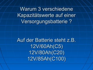 Warum 3 verschiedene
Kapazitätswerte auf einer
Versorgungsbatterie ?
Auf der Batterie steht z.B.
12V/60Ah(C5)
12V/80Ah(C20)
12V/85Ah(C100)

 