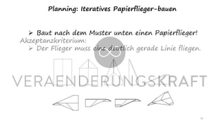 42
Planning: Iteratives Papierflieger-bauen
➢ Baut nach dem Muster unten einen Papierflieger!
Akzeptanzkriterium:
➢ Der Flieger muss eine deutlich gerade Linie fliegen.
 