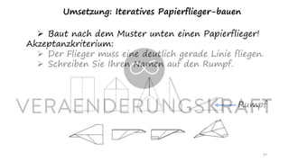 47
Umsetzung: Iteratives Papierflieger-bauen
➢ Baut nach dem Muster unten einen Papierflieger!
Akzeptanzkriterium:
➢ Der Flieger muss eine deutlich gerade Linie fliegen.
➢ Schreiben Sie Ihren Namen auf den Rumpf.
Rumpf
 