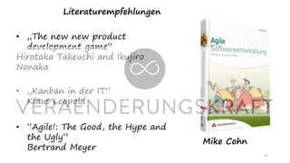 52
Literaturempfehlungen
• „The new new product
development game“
Hirotaka Takeuchi and Ikujiro
Nonaka
Mike Cohn
• „Kanban in der IT”
Klaus Leopold
• “Agile!: The Good, the Hype and
the Ugly”
Bertrand Meyer
 