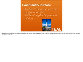 TEAL
Evolutionary Purpose
- der tiefere Sinn, warum es die
Organisation gibt
- die Berufung der Organisation
- ! Vision
Es...