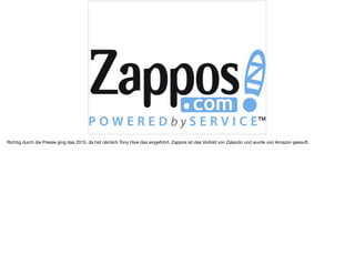 Richtig durch die Presse ging das 2015, da hat nämlich Tony Hsie das eingeführt. Zappos ist das Vorbild von Zalando und wu...