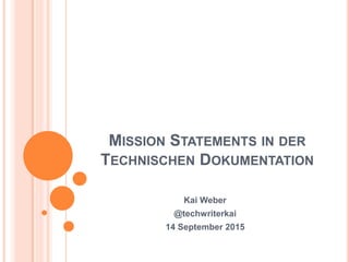 MISSION STATEMENTS IN DER
TECHNISCHEN DOKUMENTATION
Kai Weber
@techwriterkai
14 September 2015
 