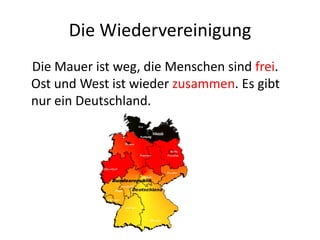 Die Wiedervereinigung
Die Mauer ist weg, die Menschen sind frei.
Ost und West ist wieder zusammen. Es gibt
nur ein Deutschland.

 