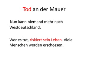 Tod an der Mauer
Nun kann niemand mehr nach
Westdeutschland.
Wer es tut, riskiert sein Leben. Viele
Menschen werden erschossen.

 