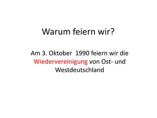 Warum feiern wir?
Am 3. Oktober 1990 feiern wir die
Wiedervereinigung von Ost- und
Westdeutschland

 