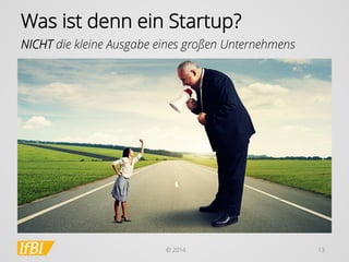 © 2014 
13 
Was ist denn ein Startup? 
NICHT die kleine Ausgabe eines großen Unternehmens  