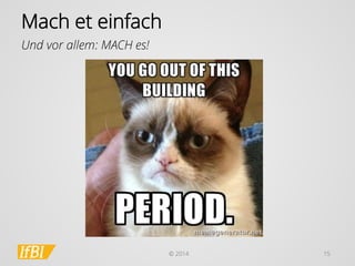 © 2014 
15 
Mach et einfach 
Und vor allem: MACH es!  