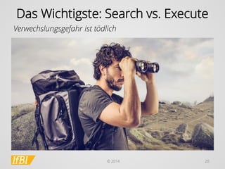 © 2014 
20 
Das Wichtigste: Search vs. Execute 
Verwechslungsgefahr ist tödlich  