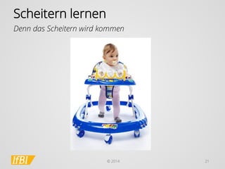 © 2014 
21 
Scheitern lernen 
Denn das Scheitern wird kommen  