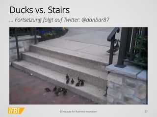 Ducks vs. Stairs 
… Fortsetzung folgt auf Twitter: @danbar87 
© Institute for Business Innovation 27 
 