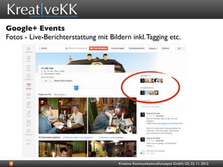 Google+ Events
Fotos - Live-Berichterstattung mit Bildern inkl. Tagging etc.




                                       Kreative KommunikationsKonzepte GmbH, GS, 22. 11. 2012
 