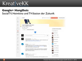 Google+ HangOuts
SocialTV, Heimkino und TV-Station der Zukunft




                                   Kreative KommunikationsKonzepte GmbH, GS, 22. 11. 2012
 