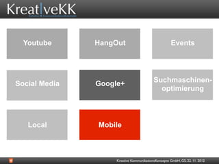 Youtube      HangOut                               Events




                                          Suchmaschinen-
Social Media   Google+
                                            optimierung




   Local       Mobile



                    Kreative KommunikationsKonzepte GmbH, GS, 22. 11. 2012
 