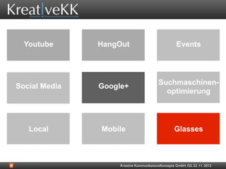 Youtube      HangOut                               Events




                                          Suchmaschinen-
Social Media   Google+
                                            optimierung




   Local       Mobile                              Glasses



                    Kreative KommunikationsKonzepte GmbH, GS, 22. 11. 2012
 