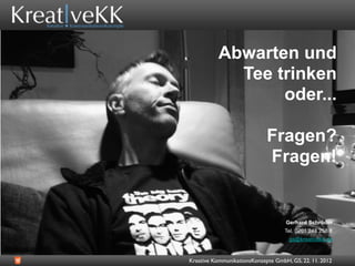 Abwarten und
             Tee trinken
                  oder...

                             Fragen?
                             Fragen!


                                    Gerhard Schröder
                                    Tel. 0201 248 258 8
                                     gs@kreativekk.de


Kreative KommunikationsKonzepte GmbH, GS, 22. 11. 2012
 