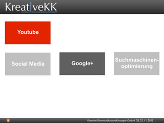 Youtube




                                          Suchmaschinen-
Social Media   Google+
                                            optimierung




                    Kreative KommunikationsKonzepte GmbH, GS, 22. 11. 2012
 