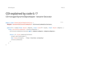 @SvenRuppert 106/122
CDI explained by code 6 / 7
CDI managed DynamicObjectAdapter - besserer Decorator
publicclassDynamicObjectAdapterFactory{
@InjectInstance<CDIInvocationHandler>cdiInvocationHandlerInstance;
public<T>Tadapt(finalObjectadaptee,finalClass<T>target,finalObjectadapter){
finalCDIInvocationHandlerinvocationHandler=
cdiInvocationHandlerInstance.get().adapter(adapter).adaptee(adaptee);
return(T)Proxy.newProxyInstance(
target.getClassLoader(),
newClass[]{target}, //hierInterfacenotwendig!
invocationHandler
);
}
}
JAVA
 