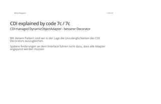 @SvenRuppert 110/122
CDI explained by code 7c / 7c
CDI managed DynamicObjectAdapter - besserer Decorator
Mit diesem Pattern sind wir in der Lage die Unzulänglichkeiten des CDI
Decorators auszugleichen.
Spätere Änderungen an dem Interface führen nicht dazu, dass alle Adapter
angepasst werden müssen
 